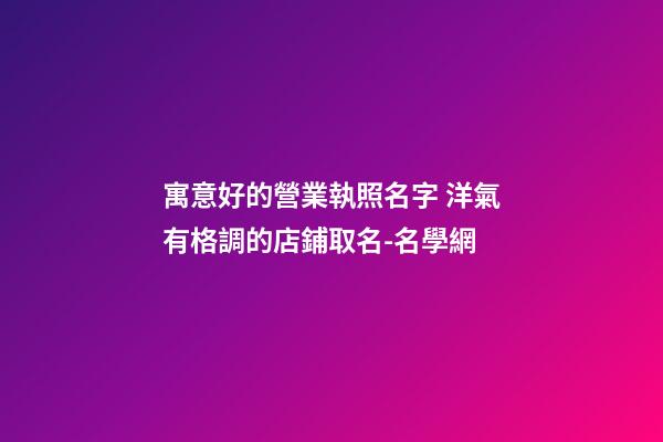 寓意好的營業執照名字 洋氣有格調的店鋪取名-名學網-第1張-店鋪起名-玄機派